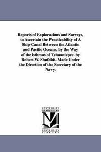 bokomslag Reports of Explorations and Surveys, to Ascertain the Practicability of A Ship-Canal Between the Atlantic and Pacific Oceans, by the Way of the isthmus of Tehuantepec. by Robert W. Shufeldt. Made