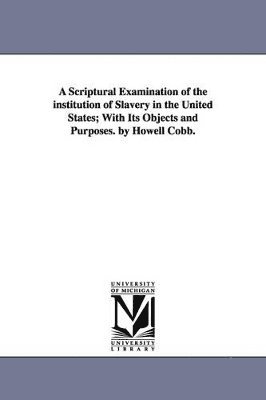 A Scriptural Examination of the institution of Slavery in the United States; With Its Objects and Purposes. by Howell Cobb. 1