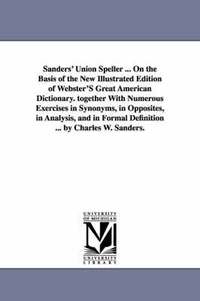bokomslag Sanders' Union Speller ... On the Basis of the New Illustrated Edition of Webster'S Great American Dictionary. together With Numerous Exercises in Synonyms, in Opposites, in Analysis, and in Formal
