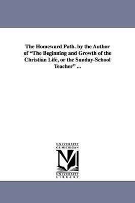 bokomslag The Homeward Path. by the Author of the Beginning and Growth of the Christian Life, or the Sunday-School Teacher ...