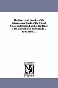 bokomslag The theory and Practice of the international Trade of the United States and England, and of the Trade of the United States and Canada ... by P. Barry ...