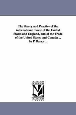 bokomslag The theory and Practice of the international Trade of the United States and England, and of the Trade of the United States and Canada ... by P. Barry ...