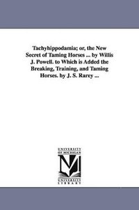 bokomslag Tachyhippodamia; or, the New Secret of Taming Horses ... by Willis J. Powell. to Which is Added the Breaking, Training, and Taming Horses. by J. S. Rarey ...