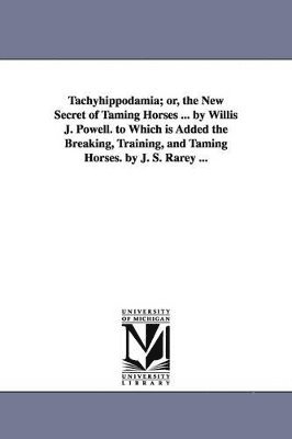 bokomslag Tachyhippodamia; or, the New Secret of Taming Horses ... by Willis J. Powell. to Which is Added the Breaking, Training, and Taming Horses. by J. S. Rarey ...