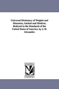 bokomslag Universal Dictionary of Weights and Measures, Ancient and Modern; Reduced to the Standards of the United States of America. by J. H. Alexander.