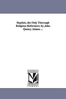 bokomslag Baptists, the Only Thorough Religious Reformers; by John Quincy Adams ...