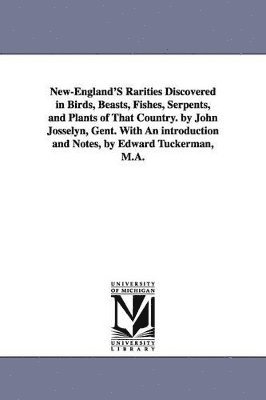 New-England'S Rarities Discovered in Birds, Beasts, Fishes, Serpents, and Plants of That Country. by John Josselyn, Gent. With An introduction and Notes, by Edward Tuckerman, M.A. 1