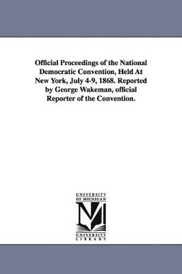 bokomslag Official Proceedings of the National Democratic Convention, Held at New York, July 4-9, 1868. Reported by George Wakeman, Official Reporter of the Con