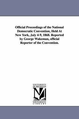 Official Proceedings of the National Democratic Convention, Held at New York, July 4-9, 1868. Reported by George Wakeman, Official Reporter of the Con 1