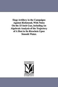 bokomslag Siege Artillery in the Campaigns Against Richmond, With Notes On the 15-Inch Gun, including An Algebraic Analysis of the Trajectory of A Shot in Its Ricochets Upon Smooth Water.