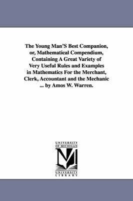 bokomslag The Young Man'S Best Companion, or, Mathematical Compendium, Containing A Great Variety of Very Useful Rules and Examples in Mathematics For the Merchant, Clerk, Accountant and the Mechanic ... by
