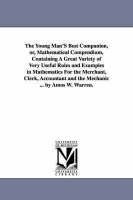 The Young Man'S Best Companion, or, Mathematical Compendium, Containing A Great Variety of Very Useful Rules and Examples in Mathematics For the Merchant, Clerk, Accountant and the Mechanic ... by 1