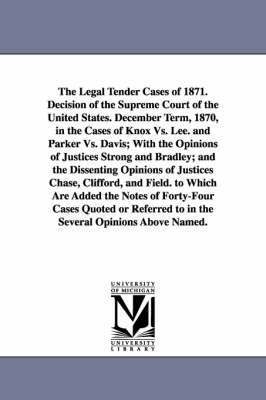 The Legal Tender Cases of 1871. Decision of the Supreme Court of the United States. December Term, 1870, in the Cases of Knox vs. Lee. and Parker vs. 1