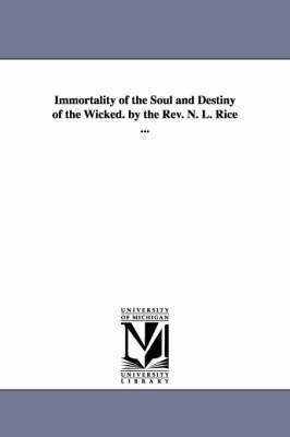 Immortality of the Soul and Destiny of the Wicked. by the REV. N. L. Rice ... 1