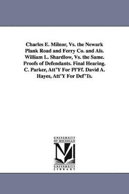 bokomslag Charles E. Milnor, vs. the Newark Plank Road and Ferry Co. and ALS. William L. Shardlow, vs. the Same. Proofs of Defendants. Final Hearing. C. Parker,