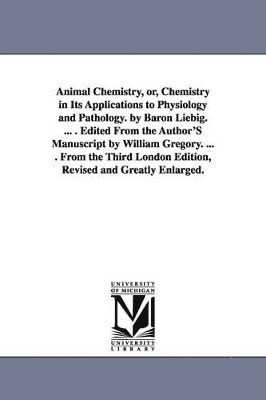 bokomslag Animal Chemistry, or, Chemistry in Its Applications to Physiology and Pathology. by Baron Liebig. ... . Edited From the Author'S Manuscript by William Gregory. ... . From the Third London Edition, ...