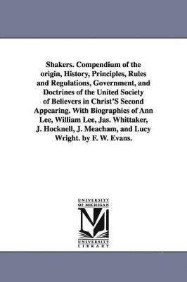 Shakers. Compendium of the Origin, History, Principles, Rules and Regulations, Government, and Doctrines of the United Society of Believers in Christ' 1