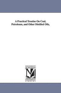 bokomslag A Practical Treatise On Coal, Petroleum, and Other Distilled Oils,