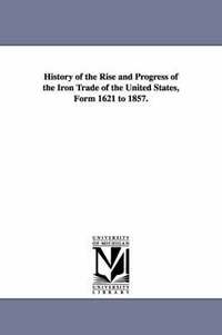 bokomslag History of the Rise and Progress of the Iron Trade of the United States, Form 1621 to 1857.