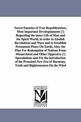 Secret Enemies of True Republicanism, Most Important Developmments [!] Regarding the inner Life of Man and the Spirit World, in order to Abolish Revolutions and Wars and to Establish Permanent Peace 1