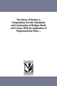 bokomslag The theory of Strains. A Compendium For the Calculation and Construction of Bridges, Roofs and Cranes, With the Application of Trigonometrical Notes ...