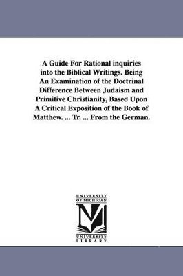 bokomslag A Guide For Rational inquiries into the Biblical Writings. Being An Examination of the Doctrinal Difference Between Judaism and Primitive Christianity, Based Upon A Critical Exposition of the Book of