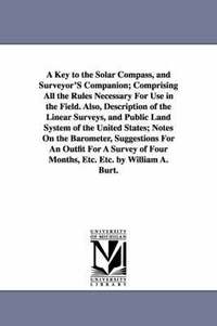 bokomslag A Key to the Solar Compass, and Surveyor'S Companion; Comprising All the Rules Necessary For Use in the Field. Also, Description of the Linear Surveys, and Public Land System of the United States;