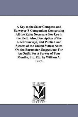 bokomslag A Key to the Solar Compass, and Surveyor'S Companion; Comprising All the Rules Necessary For Use in the Field. Also, Description of the Linear Surveys, and Public Land System of the United States;