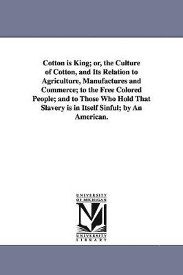 bokomslag Cotton is King; or, the Culture of Cotton, and Its Relation to Agriculture, Manufactures and Commerce; to the Free Colored People; and to Those Who Hold That Slavery is in Itself Sinful; by An