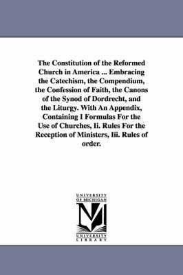 The Constitution of the Reformed Church in America ... Embracing the Catechism, the Compendium, the Confession of Faith, the Canons of the Synod of Dordrecht, and the Liturgy. With An Appendix, 1