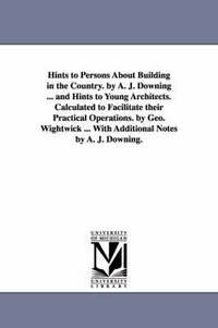 bokomslag Hints to Persons about Building in the Country. by A. J. Downing ... and Hints to Young Architects. Calculated to Facilitate Their Practical Operation