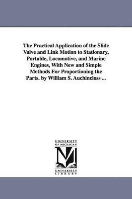 William Stuart Auchincloss - Practical Application of the Slide Valve and Link Motion to Stationary, Portable, Locomotive, and Marine Engines, With New and Simple Methods For Proportioning the Parts. by William S. Auchincloss ..., Häftad