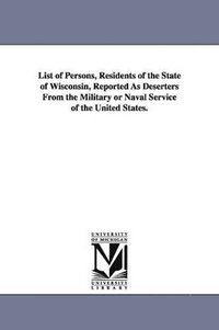 bokomslag List of Persons, Residents of the State of Wisconsin, Reported as Deserters from the Military or Naval Service of the United States.