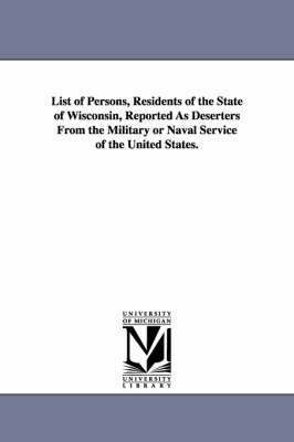 bokomslag List of Persons, Residents of the State of Wisconsin, Reported as Deserters from the Military or Naval Service of the United States.