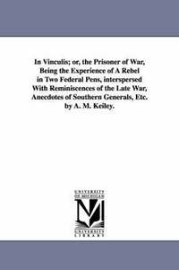 bokomslag In Vinculis; or, the Prisoner of War, Being the Experience of A Rebel in Two Federal Pens, interspersed With Reminiscences of the Late War, Anecdotes of Southern Generals, Etc. by A. M. Keiley.