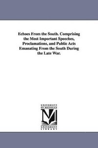 bokomslag Echoes From the South. Comprising the Most Important Speeches, Proclamations, and Public Acts Emanating From the South During the Late War.