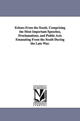 bokomslag Echoes From the South. Comprising the Most Important Speeches, Proclamations, and Public Acts Emanating From the South During the Late War.