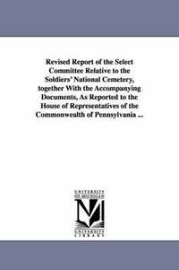 bokomslag Revised Report of the Select Committee Relative to the Soldiers' National Cemetery, Together with the Accompanying Documents, as Reported to the House