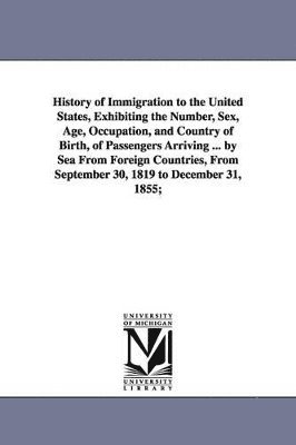 History of Immigration to the United States, Exhibiting the Number, Sex, Age, Occupation, and Country of Birth, of Passengers Arriving ... by Sea From Foreign Countries, From September 30, 1819 to 1