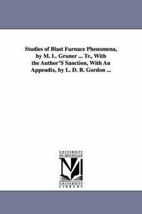bokomslag Studies of Blast Furnace Phenomena, by M. L. Gruner ... Tr., With the Author'S Sanction, With An Appendix, by L. D. B. Gordon ...