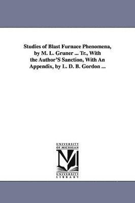 bokomslag Studies of Blast Furnace Phenomena, by M. L. Gruner ... Tr., With the Author'S Sanction, With An Appendix, by L. D. B. Gordon ...