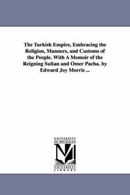 bokomslag The Turkish Empire, Embracing the Religion, Manners, and Customs of the People. With A Memoir of the Reigning Sultan and Omer Pacha. by Edward Joy Morris ...