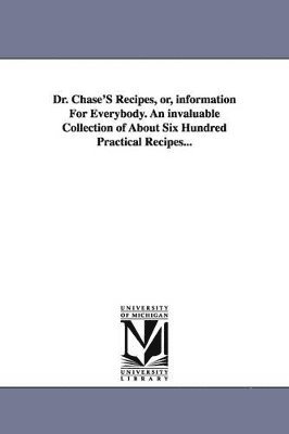 Dr. Chase's Recipes, Or, Information for Everybody. an Invaluable Collection of about Six Hundred Practical Recipes... 1