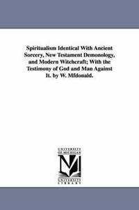 bokomslag Spiritualism Identical with Ancient Sorcery, New Testament Demonology, and Modern Witchcraft; With the Testimony of God and Man Against It. by W. Mfdo