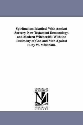 Spiritualism Identical with Ancient Sorcery, New Testament Demonology, and Modern Witchcraft; With the Testimony of God and Man Against It. by W. Mfdo 1