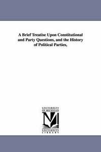 bokomslag A Brief Treatise Upon Constitutional and Party Questions, and the History of Political Parties,