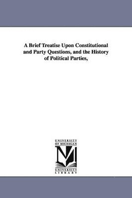 bokomslag A Brief Treatise Upon Constitutional and Party Questions, and the History of Political Parties,