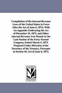 bokomslag Compilation of the internal Revenue Laws of the United States in Force After the Act of June 6, 1872; With An Appendix Embracing the Act of December 24, 1872, and Other internal Revenue Acts Passed