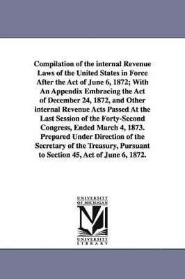 United States Laws & Statutes - Compilation of the internal Revenue Laws of the United States in Force After the Act of June 6, 1872; With An Appendix Embracing the Act of December 24, 1872, and Other internal Revenue Acts Passed At the Last Session of the Forty-Second Congress, Ended Ma, Häftad