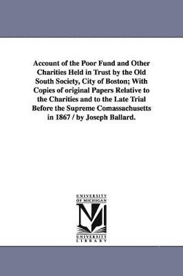 bokomslag Account of the Poor Fund and Other Charities Held in Trust by the Old South Society, City of Boston; With Copies of original Papers Relative to the Charities and to the Late Trial Before the Suprem...